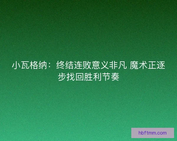 小瓦格纳：终结连败意义非凡 魔术正逐步找回胜利节奏