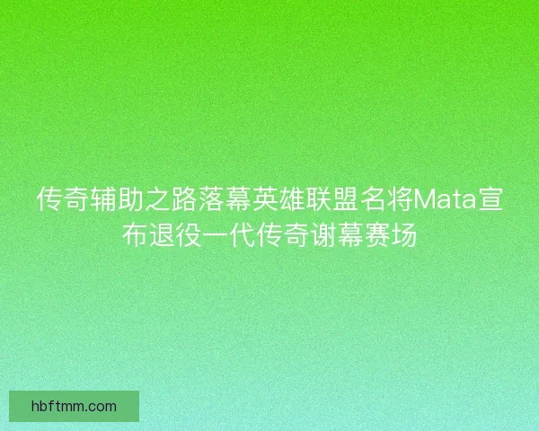 传奇辅助之路落幕英雄联盟名将Mata宣布退役一代传奇谢幕赛场
