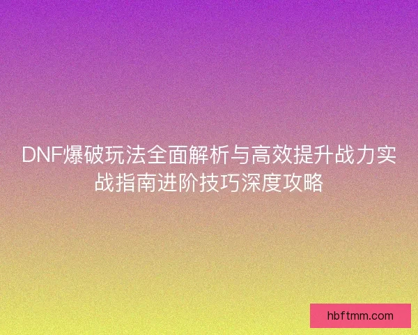 DNF爆破玩法全面解析与高效提升战力实战指南进阶技巧深度攻略