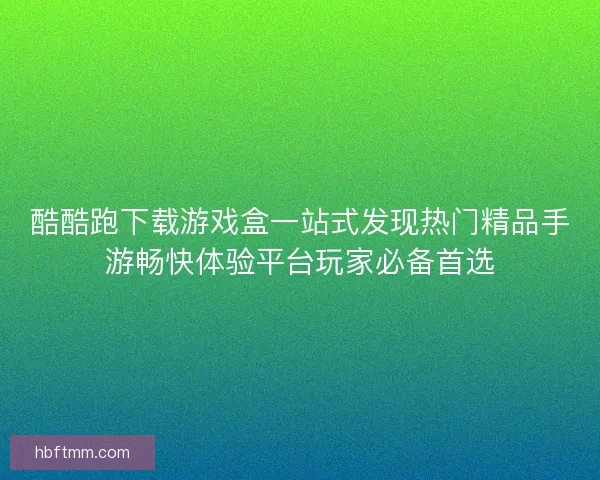 酷酷跑下载游戏盒一站式发现热门精品手游畅快体验平台玩家必备首选